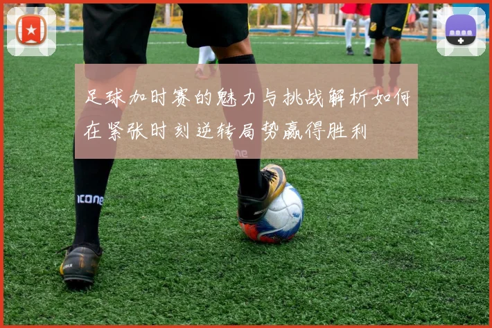 足球加时赛的魅力与挑战解析如何在紧张时刻逆转局势赢得胜利
