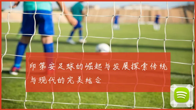 印第安足球的崛起与发展探索传统与现代的完美结合