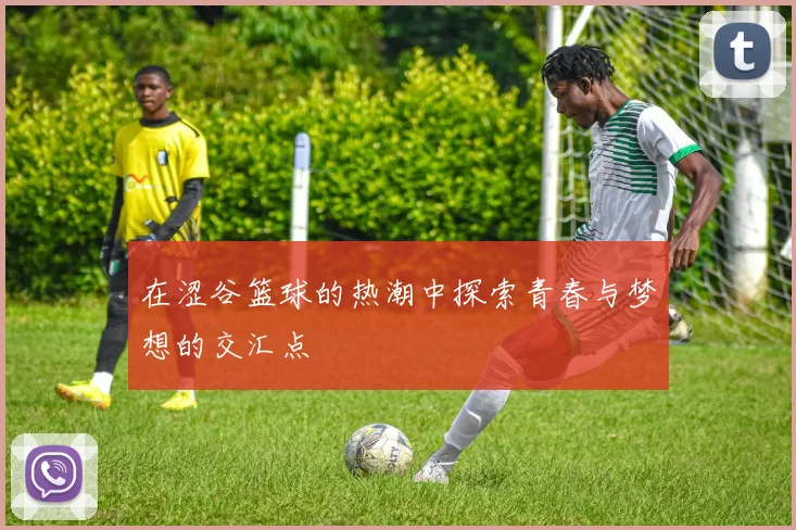 在涩谷篮球的热潮中探索青春与梦想的交汇点