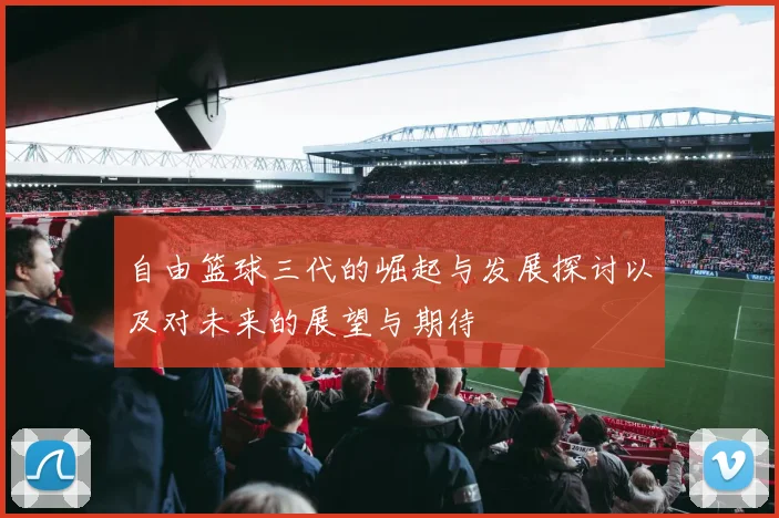 自由篮球三代的崛起与发展探讨以及对未来的展望与期待