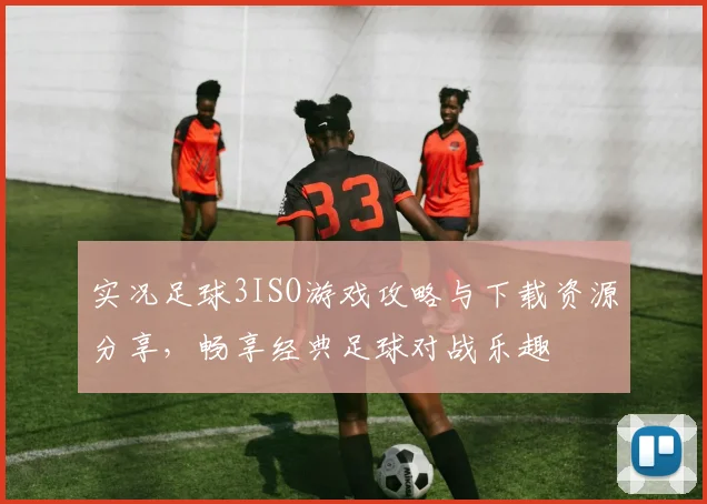 实况足球3ISO游戏攻略与下载资源分享，畅享经典足球对战乐趣