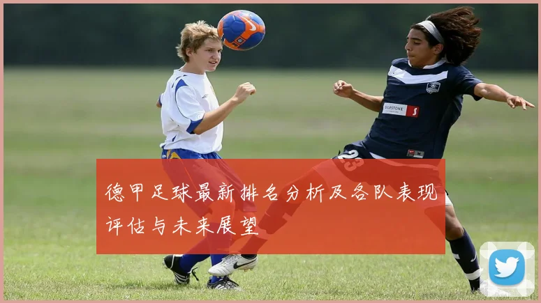 德甲足球最新排名分析及各队表现评估与未来展望