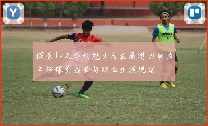 探索lv足球的魅力与发展潜力助力年轻球员成长与职业生涯规划
