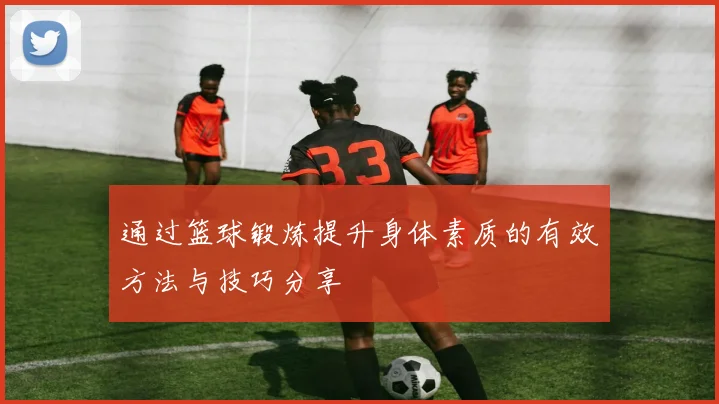 通过篮球锻炼提升身体素质的有效方法与技巧分享