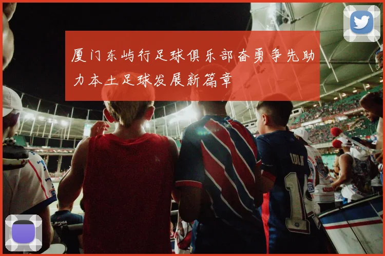 厦门东屿行足球俱乐部奋勇争先助力本土足球发展新篇章