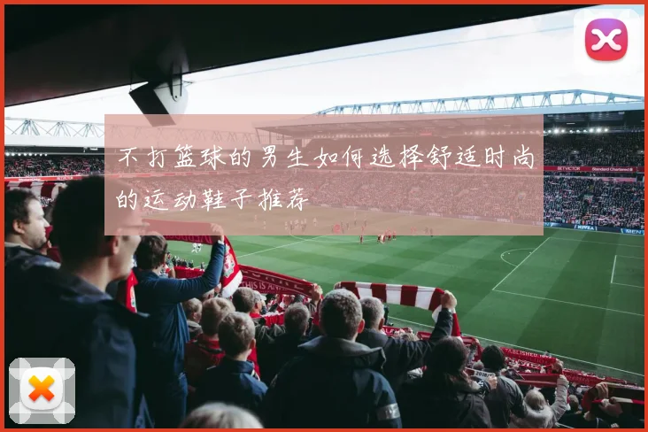不打篮球的男生如何选择舒适时尚的运动鞋子推荐
