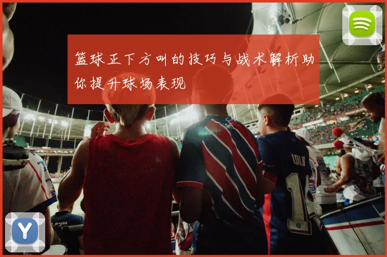 篮球正下方叫的技巧与战术解析助你提升球场表现