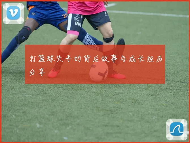 打篮球失手的背后故事与成长经历分享