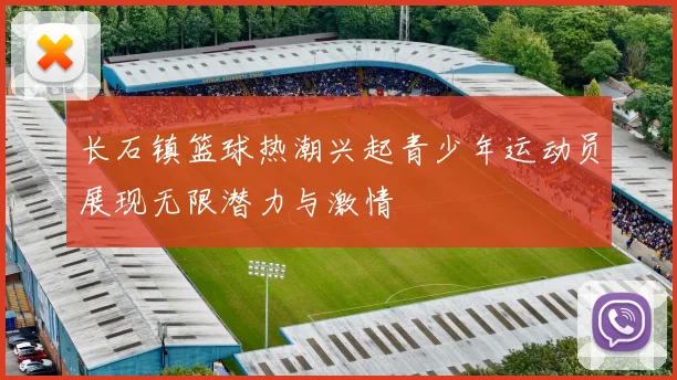 长石镇篮球热潮兴起青少年运动员展现无限潜力与激情