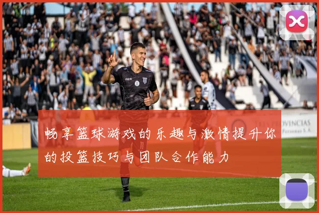 畅享篮球游戏的乐趣与激情提升你的投篮技巧与团队合作能力