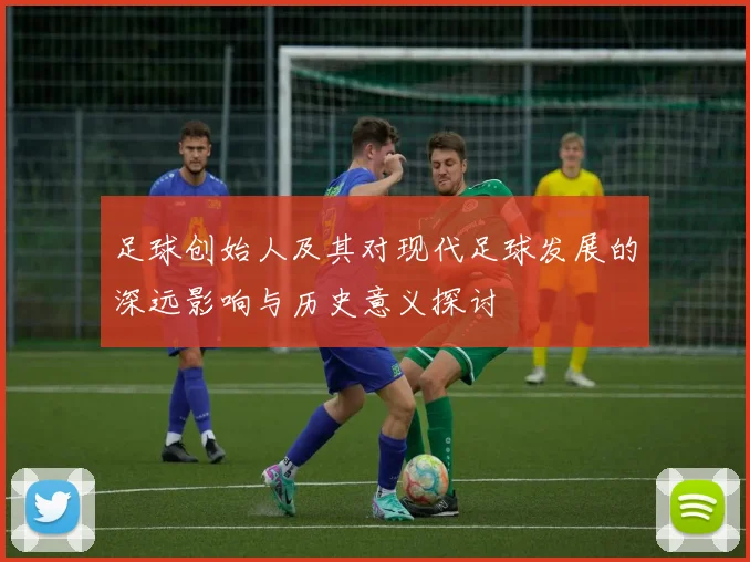 足球创始人及其对现代足球发展的深远影响与历史意义探讨