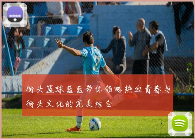 街头篮球蓝蓝带你领略热血青春与街头文化的完美结合