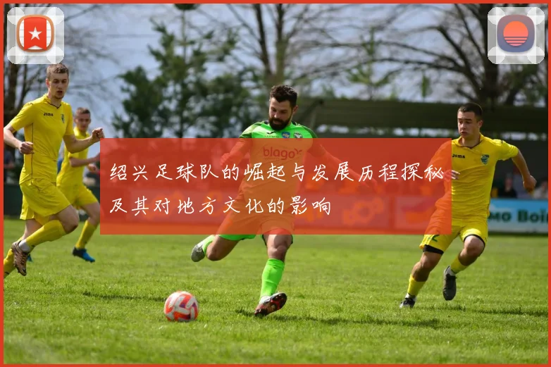 绍兴足球队的崛起与发展历程探秘及其对地方文化的影响